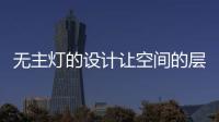 无主灯的设计让空间的层次更好	，更舒服