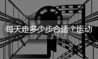 每天走多少步合适？运动养生要“适度”