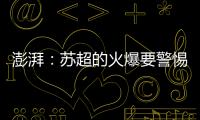 澎湃：苏超的火爆要警惕拉踩国足和中超的观点