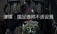 津媒：国足选帅不该设置熟悉中国足球这些条框，应找先进理念