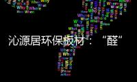 沁源居环保板材
：“醛”力全力为你的健康保驾护