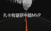 孔卡有望获中超MVP 恒大短签外援打世俱杯被否定