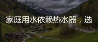 家庭用水依赖热水器	，选热水器避坑三要点