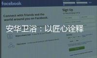 安华卫浴：以匠心诠释 新国货品质