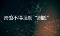 宾馆不得强制“刷脸”，守护“人脸安全” 有了最小存储原则 