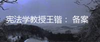 宪法学教授王锴： 备案审查不再是“鸭子凫水” 丨我这十年