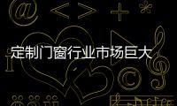 定制门窗行业市场巨大 或将迎来“黄金十年”