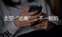 太空“出差”，不一般的精彩