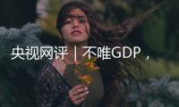 央视网评｜不唯GDP�，用好GEP这个“指挥棒”