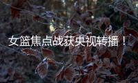女篮焦点战获央视转播！中国队大战澳大利亚
：2米26张子宇迎大考