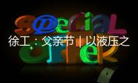 徐工：父亲节｜以液压之力，托举爱的重量