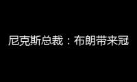 尼克斯总裁
：布朗带来冠军血统 总决经验&4枚戒指将助力我们冲冠