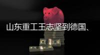山东重工王志坚到德国、奥地利调研权属企业、走访战略合作伙伴
