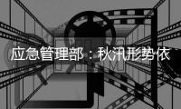 应急管理部：秋汛形势依然严峻