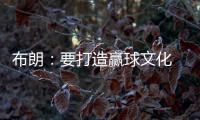 布朗：要打造赢球文化 这会铸就冠军之师 这是我来尼克斯的原因