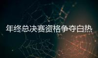 年终总决赛资格争夺白热化