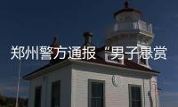 郑州警方通报“男子悬赏千万寻狗”：消息系杜撰，发布者已行拘