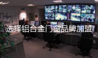 选择铝合金门窗品牌加盟 看准产品特色