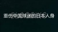重伤中国球迷的日本人身份曝光�：53岁大叔�，土木工程工人一身肌肉