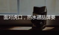 面对虎口
，热水器品牌要大胆应对谋出路