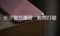 长沙警方通报“教师打破学生头骨”：涉事教师涉嫌故意伤害罪被刑拘
