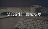 随心定制，爱我所爱