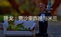 隆戈
：贾沙里昨晚与米兰再次积极接触，距离加盟越来越近了
