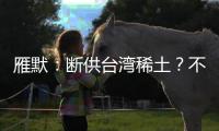 雁默
：断供台湾稀土�？不如直接统一