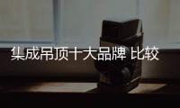 集成吊顶十大品牌 比较好的集成吊顶品牌