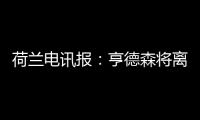 荷兰电讯报	：亨德森将离开阿贾克斯，他已向队友们正式告别