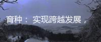 育种： 实现跨越发展，打好种业翻身仗