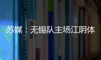 苏媒：无锡队主场江阴体育中心改造升级，此次升级主打贴心细致