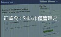 证监会：对以市值管理之名实施操纵市场等行为零容忍