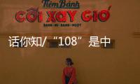 话你知/“108”是中国人的吉祥数字	？