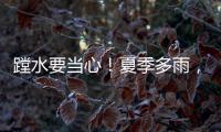 蹚水要当心！夏季多雨	，这些安全隐患要留意