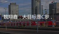 魏翔鑫：大目标是C罗，小目标先达到武磊高度，先成为中国第一人