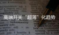 高端开关“超薄”化趋势凸显	，德力西电气家居引领“超薄”新风潮