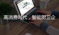 高消费时代，智能厨卫企业必须面对高成本