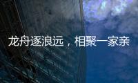 龙舟逐浪远，相聚一家亲