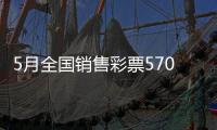 5月全国销售彩票570.36亿元	，同比增长19.8%