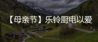 【母亲节】乐铃厨电以爱的名义�，为妈妈们打造一个健康厨房