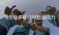 《生物多样性与能源电力革命》提出能源电力与生物多样性协同治理新思路