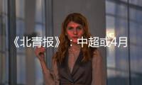 《北青报》	�：中超或4月下旬至11月中旬进行