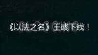 《以法之名》王彧下线
！许言午的报复太狠，江旭东才是罪恶的源头