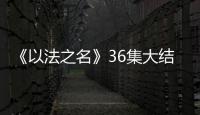 《以法之名》36集大结局：秦峰牺牲，万海被害，洪亮被停职调查