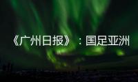 《广州日报》
：国足亚洲杯主场从工体变为天体