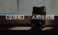 《足球报》�：人和主帅提前下课 王波临时救火