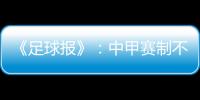 《足球报》�：中甲赛制不变 27周打完34轮赛事