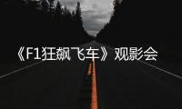 《F1狂飙飞车》观影会圆满举行
，车迷共赴速度与激情之约