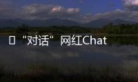 ​“对话”网红ChatGPT：怎么看走红后的争议？